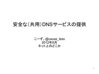 安全な（共用）DNSサービスの提供

    こーず。@cause_less
       2012年9月
     ネット上のどこか




                      1
 