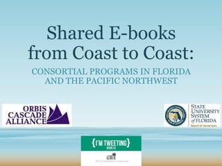 Shared E-books
from Coast to Coast:
CONSORTIAL PROGRAMS IN FLORIDA
AND THE PACIFIC NORTHWEST

 