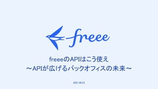 　
freeeのAPIはこう使え 
～APIが広げるバックオフィスの未来～ 
2021.06.23 
 
