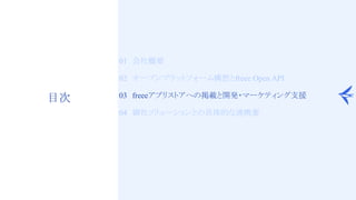 16
目次
01　会社概要
02　オープンプラットフォーム構想とfreee Open API
03　freeeアプリストアへの掲載と開発・マーケティング支援
04　御社ソリューションとの具体的な連携案
 