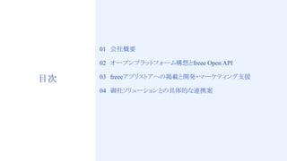 2
目次
01　会社概要
02　オープンプラットフォーム構想とfreee Open API
03　freeeアプリストアへの掲載と開発・マーケティング支援
04　御社ソリューションとの具体的な連携案
 