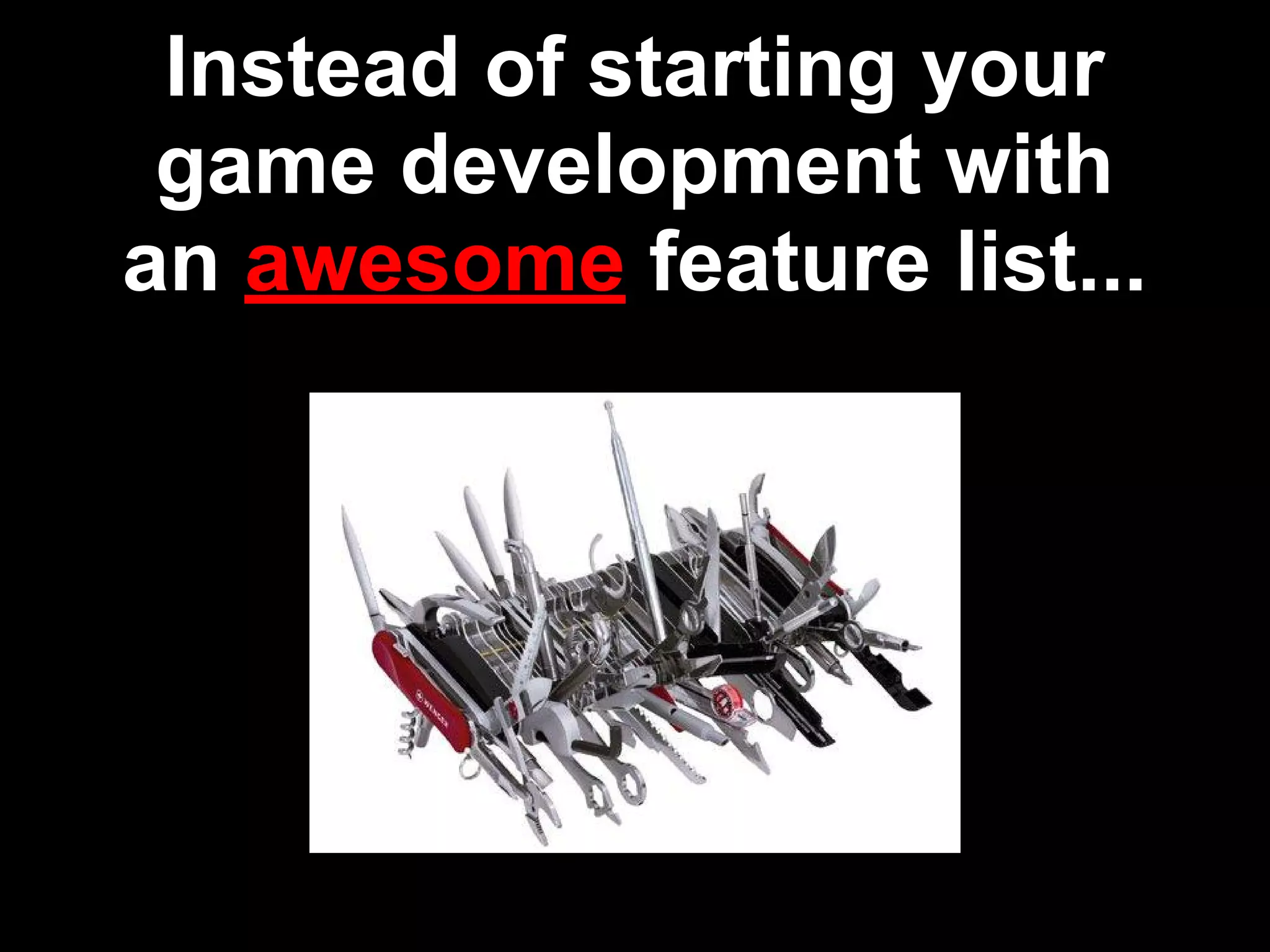 Instead of starting your
game development with
an awesome feature list...
 