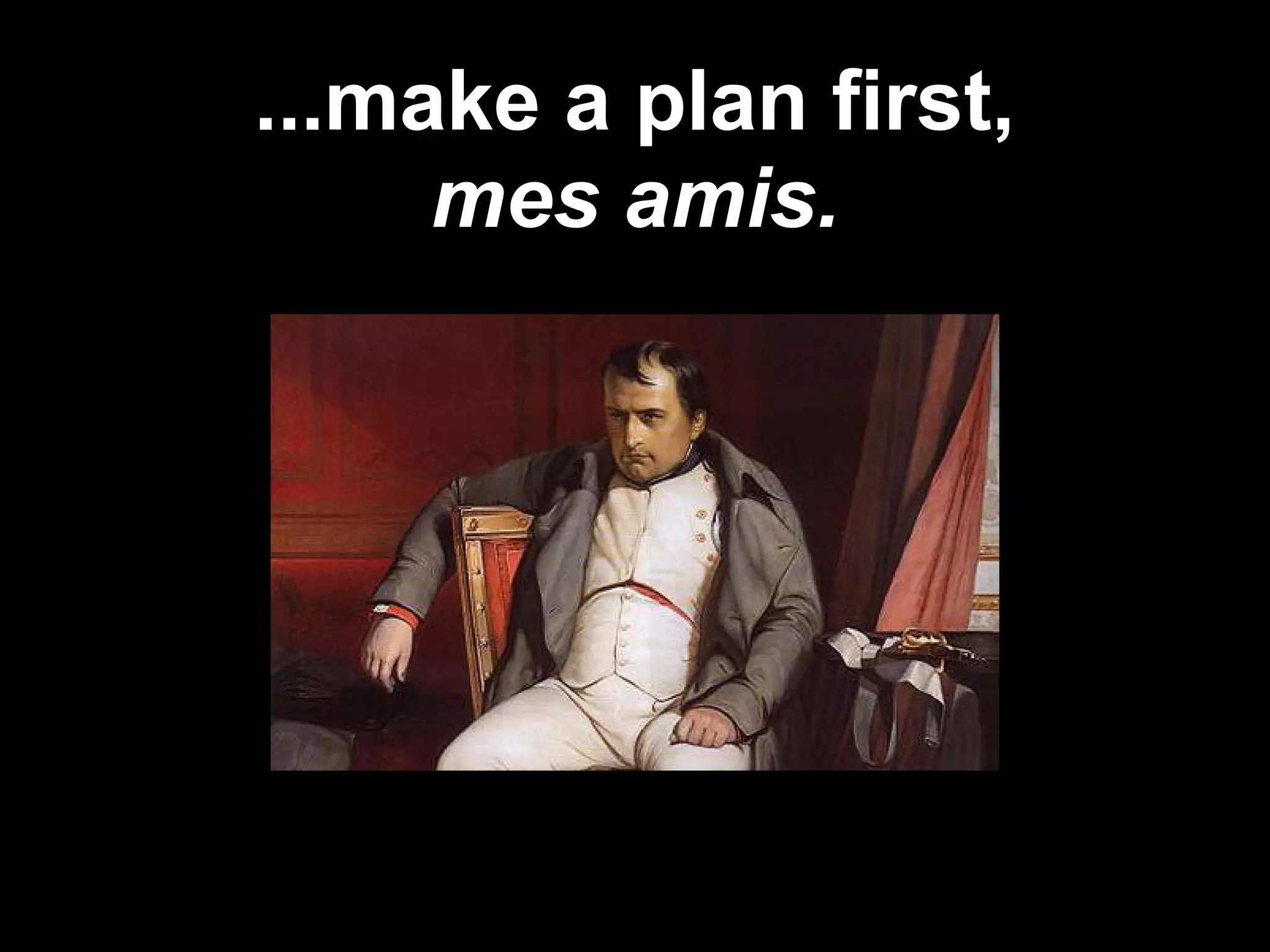 ...make a plan first,
mes amis.
 