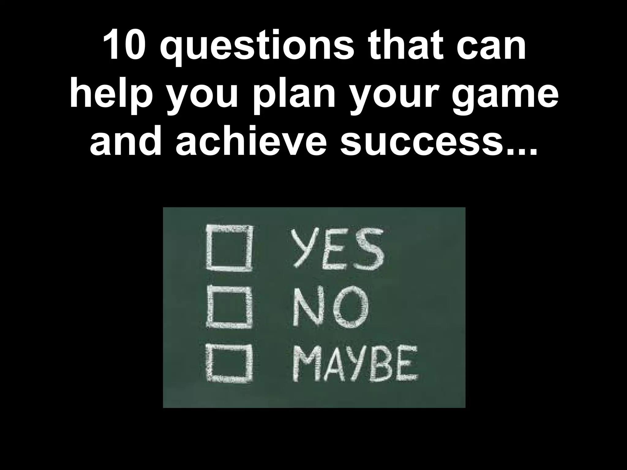 10 questions that can
help you plan your game
and achieve success...
 