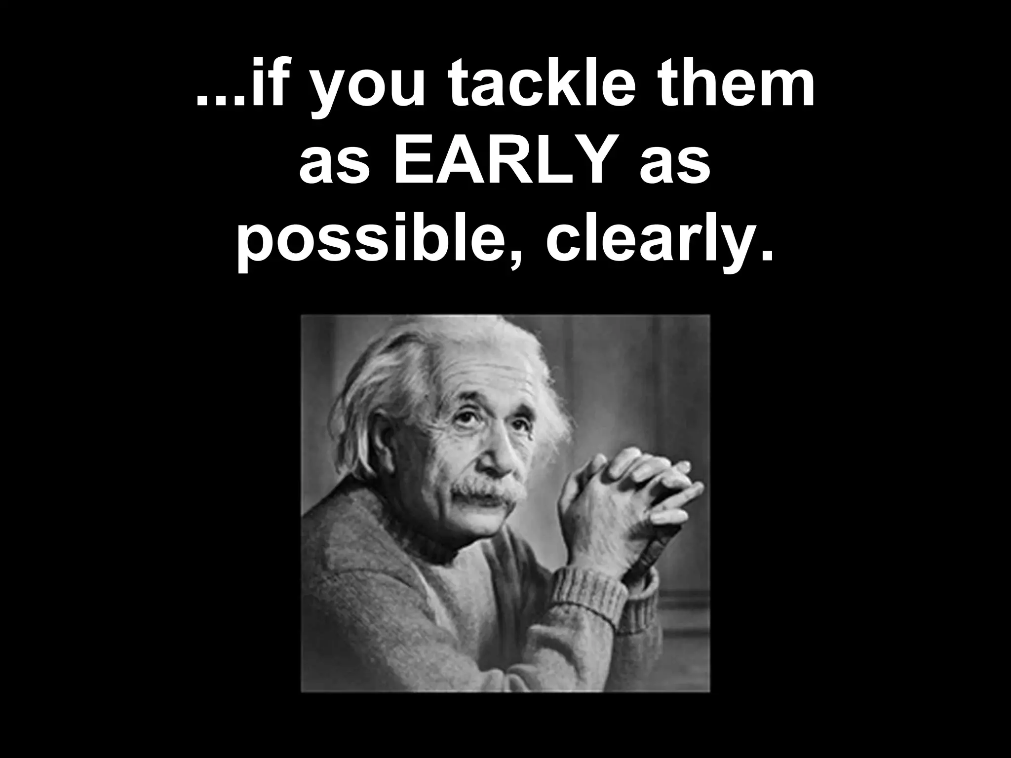 ...if you tackle them
as EARLY as
possible, clearly.
 