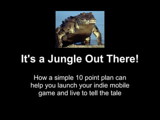 It's a Jungle Out There!
How a simple 10 point plan can
help you launch your indie mobile
game and live to tell the tale
 
