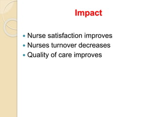 Impact
 Nurse satisfaction improves
 Nurses turnover decreases
 Quality of care improves
 