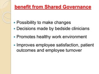 benefit from Shared Governance
 Possibility to make changes
 Decisions made by bedside clinicians
 Promotes healthy work environment
 Improves employee satisfaction, patient
outcomes and employee turnover
 