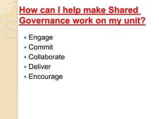 How can I help make Shared
Governance work on my unit?
 Engage
 Commit
 Collaborate
 Deliver
 Encourage
 