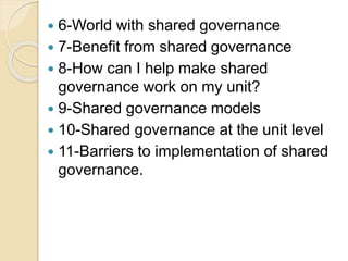  6-World with shared governance
 7-Benefit from shared governance
 8-How can I help make shared
governance work on my unit?
 9-Shared governance models
 10-Shared governance at the unit level
 11-Barriers to implementation of shared
governance.
 