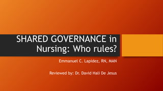 SHARED GOVERNANCE in
Nursing: Who rules?
Emmanuel C. Lapidez, RN, MAN
Reviewed by: Dr. David Hali De Jesus
 