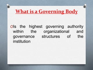 What is a Governing Body
OIs the highest governing authority
within the organizational and
governance structures of the
institution
 