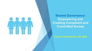 Shared Governance:
Empowering and
Creating Competent and
Committed Nurses
Connie R. Vendicacion, RN, MAN
 