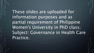 These slides are uploaded for
information purposes and as
partial requirement of Philippine
Women's University in PhD class;
Subject: Governance in Health Care
Practice.
 