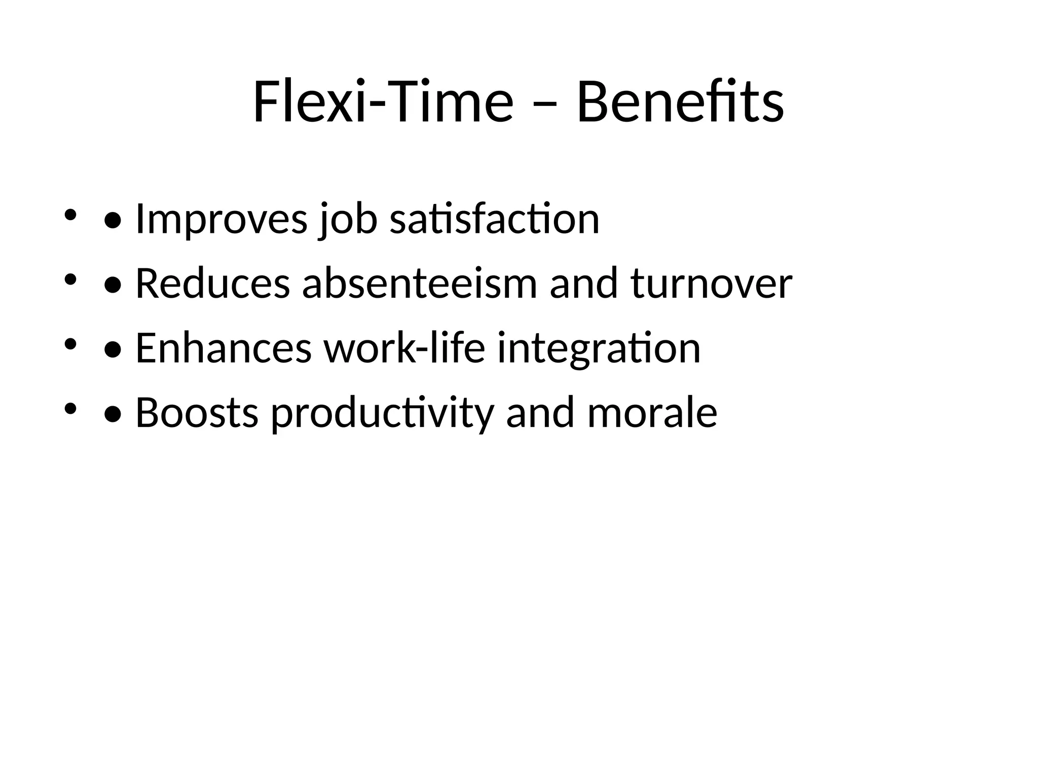Flexi-Time – Benefits
• • Improves job satisfaction
• • Reduces absenteeism and turnover
• • Enhances work-life integration
• • Boosts productivity and morale
 