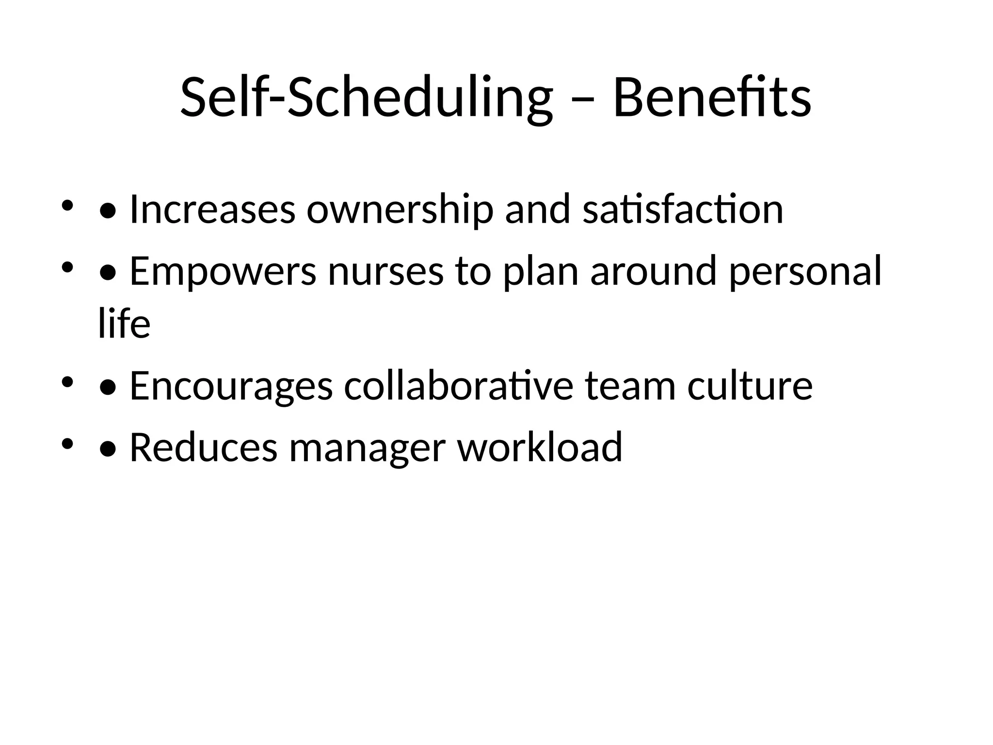 Self-Scheduling – Benefits
• • Increases ownership and satisfaction
• • Empowers nurses to plan around personal
life
• • Encourages collaborative team culture
• • Reduces manager workload
 