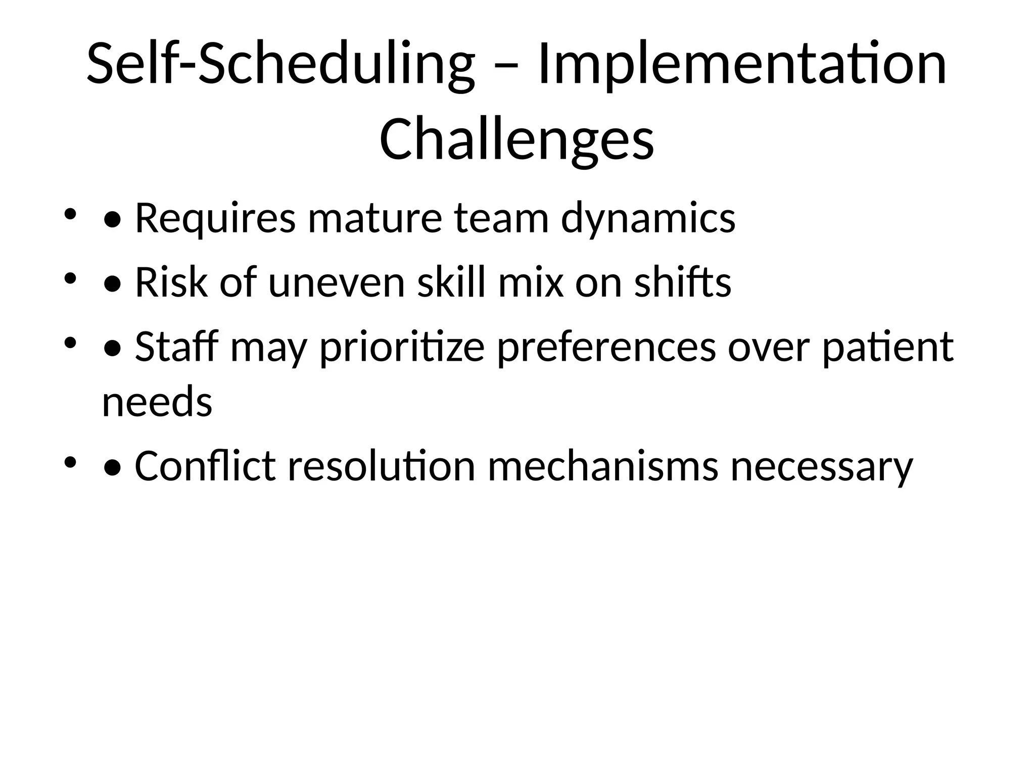 Self-Scheduling – Implementation
Challenges
• • Requires mature team dynamics
• • Risk of uneven skill mix on shifts
• • Staff may prioritize preferences over patient
needs
• • Conflict resolution mechanisms necessary
 