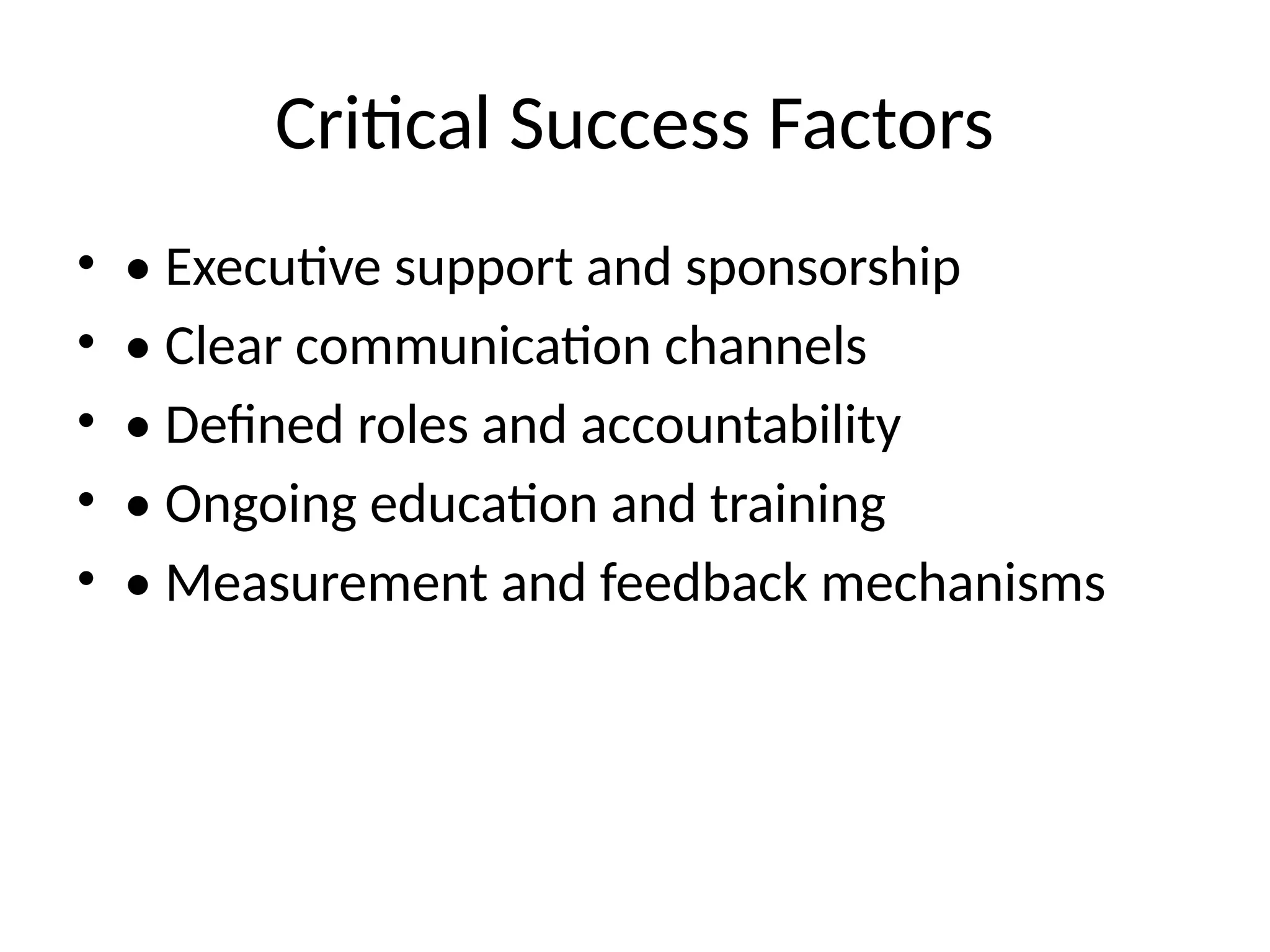 Critical Success Factors
• • Executive support and sponsorship
• • Clear communication channels
• • Defined roles and accountability
• • Ongoing education and training
• • Measurement and feedback mechanisms
 