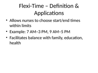 Flexi-Time – Definition &
Applications
• Allows nurses to choose start/end times
within limits
• Example: 7 AM–3 PM, 9 AM–5 PM
• Facilitates balance with family, education,
health
 