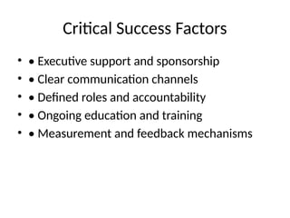 Critical Success Factors
• • Executive support and sponsorship
• • Clear communication channels
• • Defined roles and accountability
• • Ongoing education and training
• • Measurement and feedback mechanisms
 