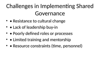 Challenges in Implementing Shared
Governance
• • Resistance to cultural change
• • Lack of leadership buy-in
• • Poorly defined roles or processes
• • Limited training and mentorship
• • Resource constraints (time, personnel)
 