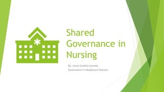 Shared
Governance in
Nursing
By: Lorna Cynthia Lorenzo
Governance in Healthcare Practice
 