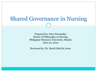 Shared Governance in Nursing
Prepared by: Dave Fernandez
Doctor of Philosophy in Nursing
Philippine Women's University, Manila
June 20, 2020
Reviewed by: Dr. David Hali De Jesus
 