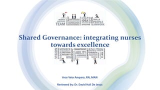 Shared Governance: integrating nurses
towards excellence
Arce Vete Amparo, RN, MAN
Reviewed by: Dr. David Hali De Jesus
 