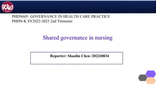 PHDN605 GOVERNANCE IN HEALTH CARE PRACTICE
PHDN-K SY2022-2023 2nd Trimester
Reporter: Shaolin Chen /2022t0834
Shared governance in nursing
 
