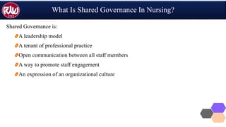 What Is Shared Governance In Nursing?
Shared Governance is:
A leadership model
A tenant of professional practice
Open communication between all staff members
A way to promote staff engagement
An expression of an organizational culture
 