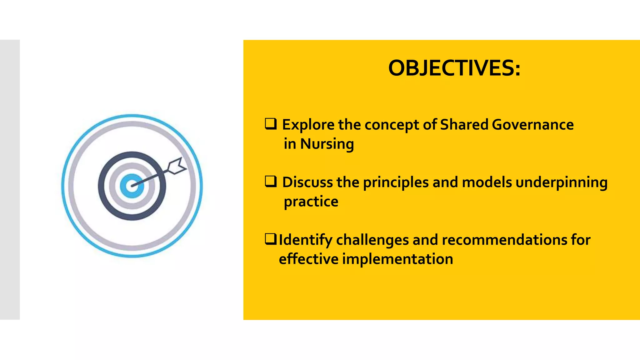 OBJECTIVES:
 Explore the concept of Shared Governance
in Nursing
 Discuss the principles and models underpinning
practice
Identify challenges and recommendations for
effective implementation
 