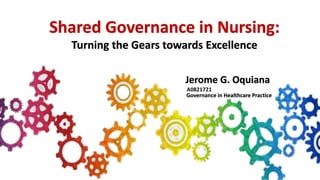 Shared Governance in Nursing:
Turning the Gears towards Excellence
Jerome G. Oquiana
A0821721
Governance in Healthcare Practice
 