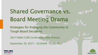 Shared Governance vs.
Board Meeting Drama
Strategies for Engaging the Community in
Tough Board Decisions
2017 NSBA CUBE Conference, New Orleans
September 29, 2017 – 10:45AM - 12:00 PM
 