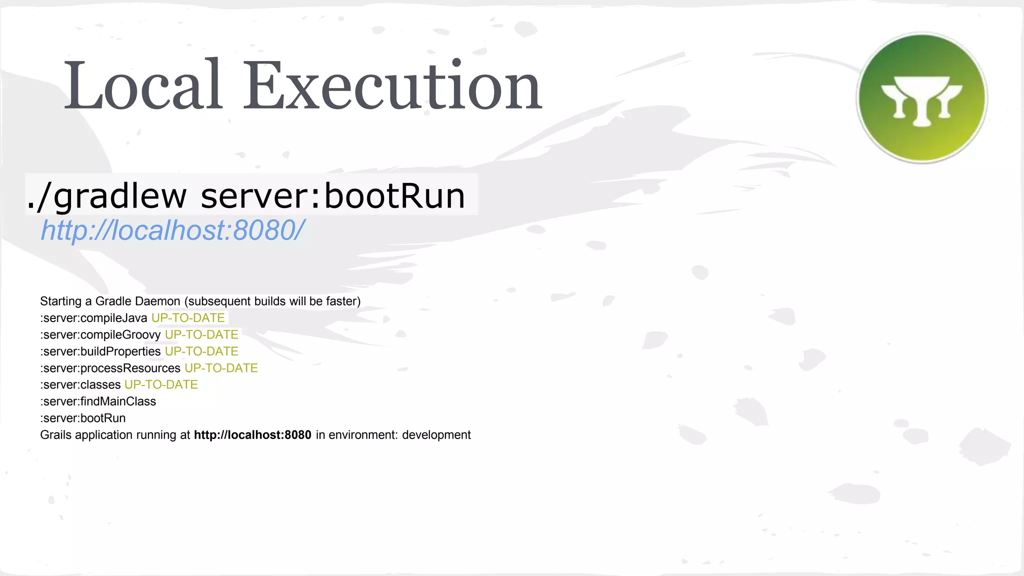 Local Execution ./gradlew server:bootRun http://localhost:8080/ Starting a Gradle Daemon (subsequent builds will be faster) :server:compileJava UP-TO-DATE :server:compileGroovy UP-TO-DATE :server:buildProperties UP-TO-DATE :server:processResources UP-TO-DATE :server:classes UP-TO-DATE :server:findMainClass :server:bootRun Grails application running at http://localhost:8080 in environment: development 
