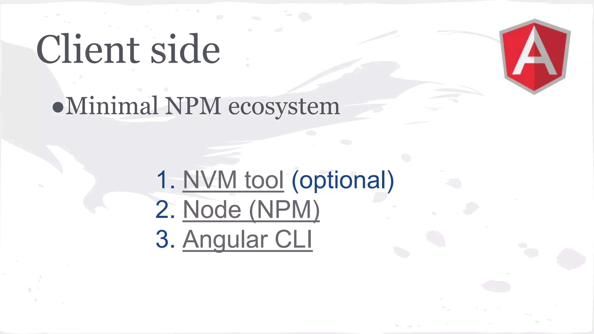 Client side ●Minimal NPM ecosystem 1. NVM tool (optional) 2. Node (NPM) 3. Angular CLI 