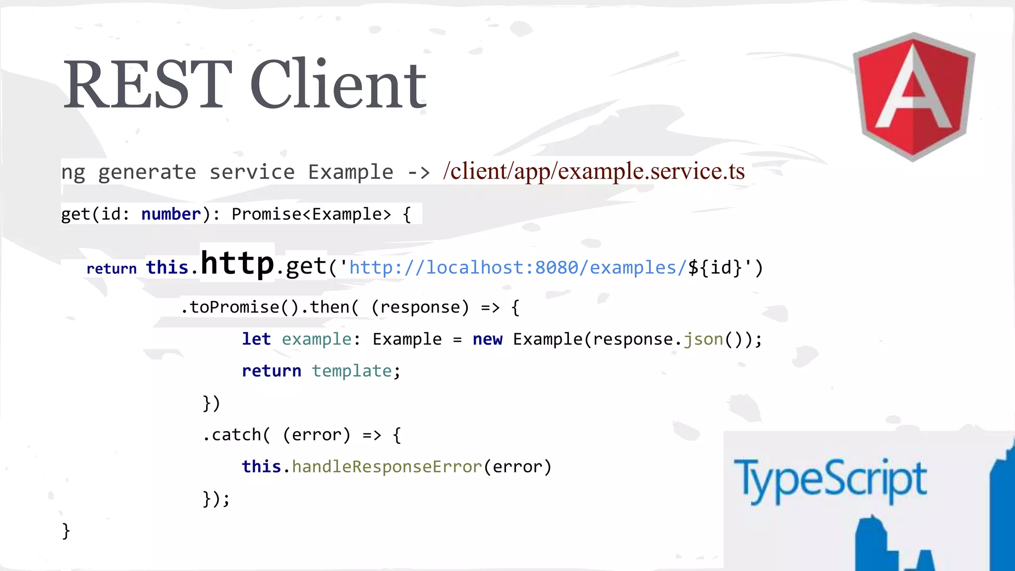REST Client ng generate service Example -> /client/app/example.service.ts get(id: number): Promise<Example> { return this.http.get('http://localhost:8080/examples/${id}') .toPromise().then( (response) => { let example: Example = new Example(response.json()); return template; }) .catch( (error) => { this.handleResponseError(error) }); } 