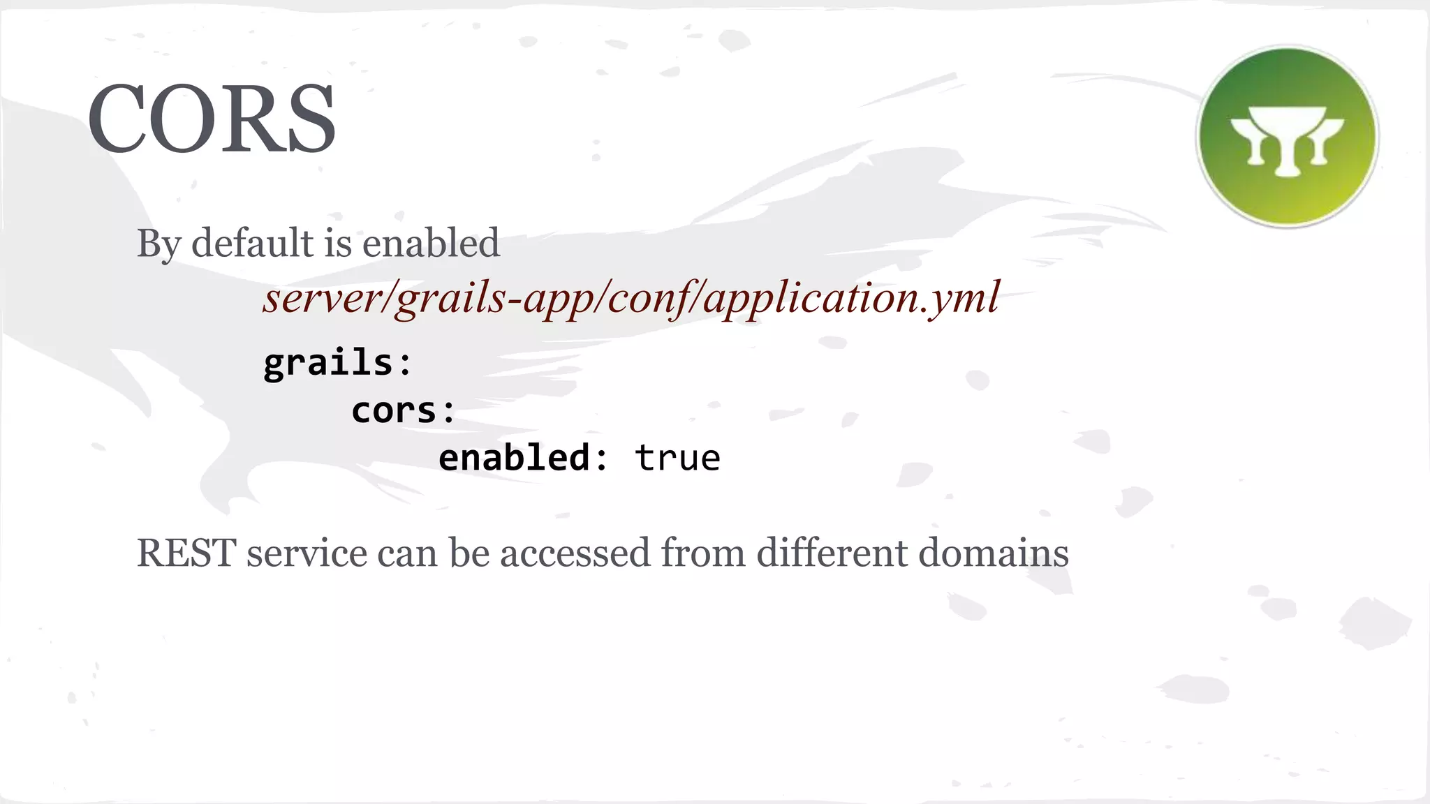 CORS By default is enabled server/grails-app/conf/application.yml grails: cors: enabled: true REST service can be accessed from different domains 