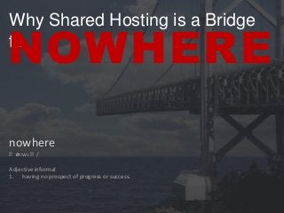Why Shared Hosting is a Bridge
to

NOWHERE
nowhere
ˈn ʊwɛˈ/
ə

Adjective informal
1. having no prospect of progress or success.

 