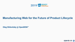 2019
Manufacturing Web for the Future of Product Lifecycle
Oleg Shilovitsky @ OpenBOM™
 