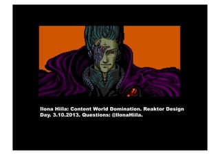 Ilona Hiila: Content World Domination. Reaktor Design
Day. 3.10.2013. Questions: @IlonaHiila.
 