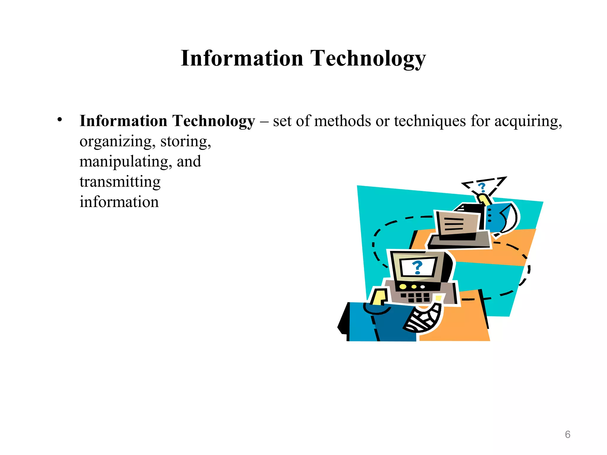 Information Technology
• Information Technology – set of methods or techniques for acquiring,
organizing, storing,
manipulating, and
transmitting
information
6
 