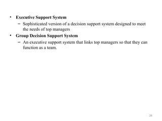 • Executive Support System
– Sophisticated version of a decision support system designed to meet
the needs of top managers
• Group Decision Support System
– An executive support system that links top managers so that they can
function as a team.
26
 