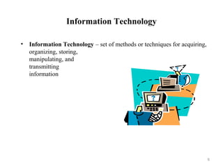 Information Technology
• Information Technology – set of methods or techniques for acquiring,
organizing, storing,
manipulating, and
transmitting
information
6
 