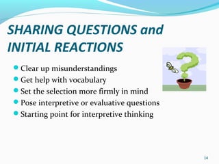 14
SHARING QUESTIONS and
INITIAL REACTIONS
Clear up misunderstandings
Get help with vocabulary
Set the selection more firmly in mind
Pose interpretive or evaluative questions
Starting point for interpretive thinking
 
