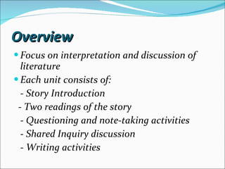 Overview Focus on interpretation and discussion of  literature Each unit consists of: - Story Introduction - Two readings of the story - Questioning and note-taking activities - Shared Inquiry discussion - Writing activities 