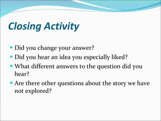 Closing Activity Did you change your answer?  Did you hear an idea you especially liked?  What different answers to the question did you hear?  Are there other questions about the story we have not explored?  