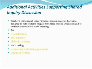 Additional Activities Supporting Shared Inquiry Discussion Teacher's Editions and Leader's Guides contain suggested activities designed to help students prepare for Shared Inquiry Discussion and to continue their exploration of meaning. Art Dramatization   Text Openers   Multiple readings   Note taking  Generating and sharing questions   Extended writing   