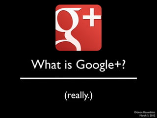 What is Google+?

     (really.)
                   Gideon Rosenblatt
                       March 5, 2012
 