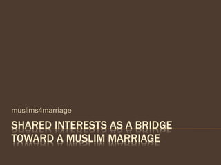 SHARED INTERESTS AS A BRIDGE
TOWARD A MUSLIM MARRIAGE
muslims4marriage
 