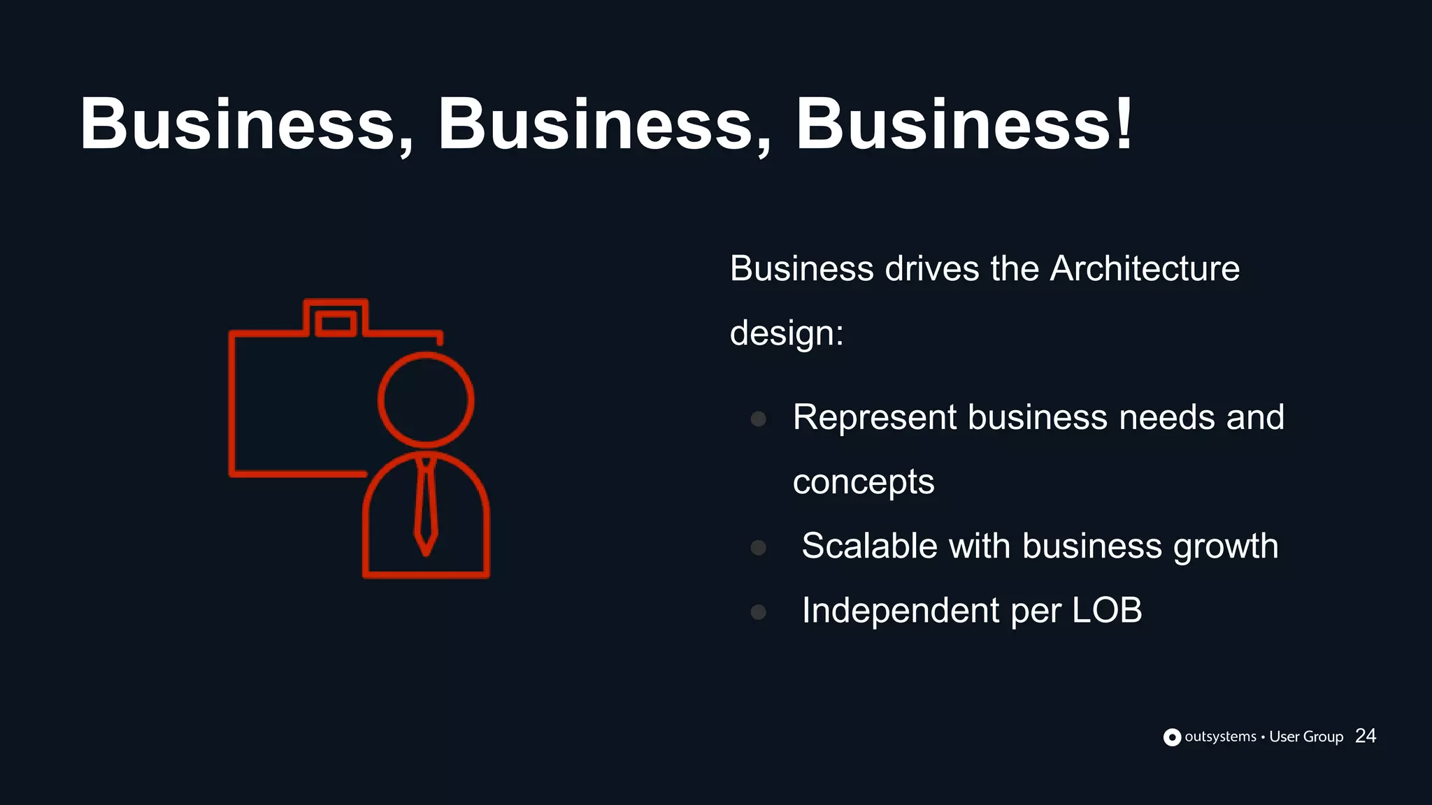 Business drives the Architecture
design:
● Represent business needs and
concepts
● Scalable with business growth
● Independent per LOB
Business, Business, Business!
24
 